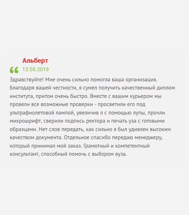 Здравствуйте! Знакомый порекомендовал вашу компанию, поэтому я без сомнения сделал у вас заказ. Был поражен качеством документа, когда он прибыл вместе с курьером. Документ я тщательно проверил, даже под ультрафиолетовой лампой, все необходимые водяные знаки присутствуют, подписи и печати соответствуют подлинным. Отдельное спасибо сотруднику, который работал с моим заказом. Мне достался профессиональный консультант. Вы мне очень помогли.